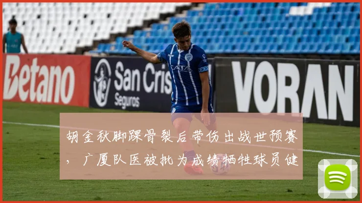 胡金秋脚踝骨裂后带伤出战世预赛,广厦队医被批为成绩牺牲球员健康