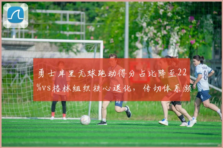 勇士库里无球跑动得分占比降至22%vs格林组织核心退化，传切体系濒临瓦解