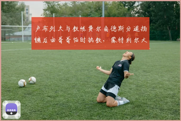 卢布列夫与教练费尔南德斯分道扬镳后由哥哥临时执教，蒙特利尔大师赛首轮爆冷出局
