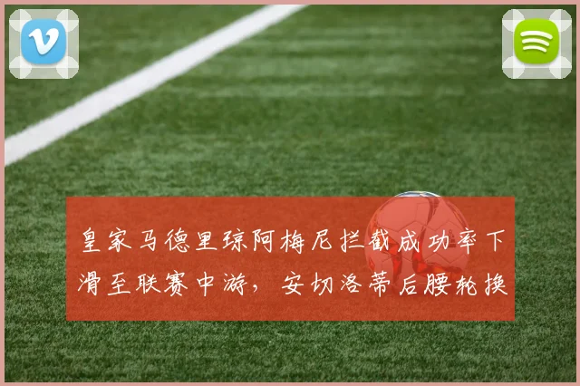 皇家马德里琼阿梅尼拦截成功率下滑至联赛中游，安切洛蒂后腰轮换隐患浮现？