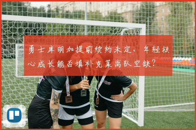 勇士库明加提前续约未定,年轻核心成长能否填补克莱离队空缺?