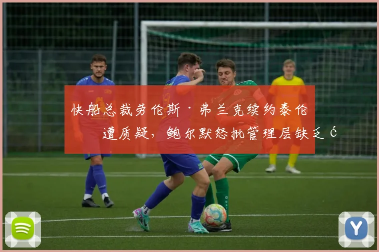 快船总裁劳伦斯·弗兰克续约泰伦卢遭质疑，鲍尔默怒批管理层缺乏魄力
