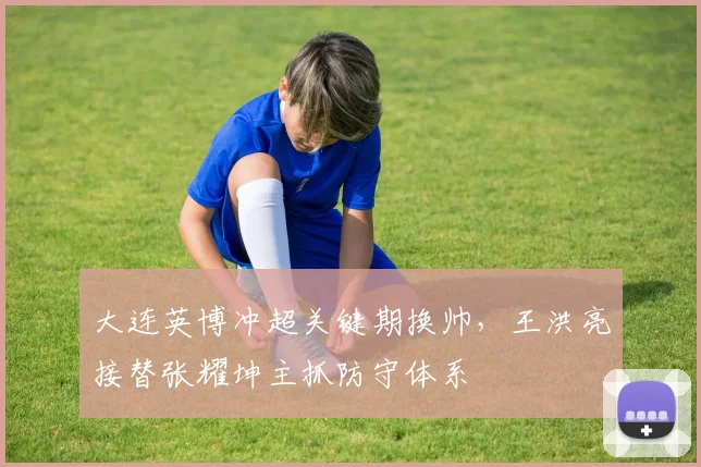 大连英博冲超关键期换帅,王洪亮接替张耀坤主抓防守体系